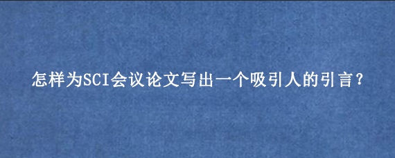 怎样为SCI会议论文写出一个吸引人的引言？