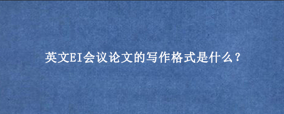 英文EI会议论文的写作格式是什么？