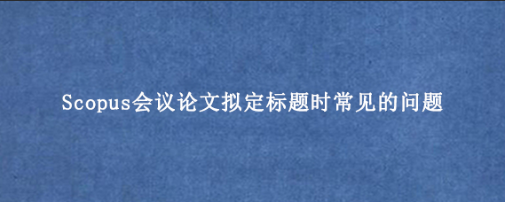 Scopus会议论文拟定标题时常见的问题