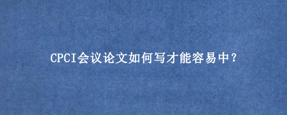 CPCI会议论文如何写才能容易中？