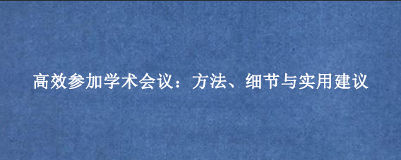 高效参加学术会议：方法、细节与实用建议