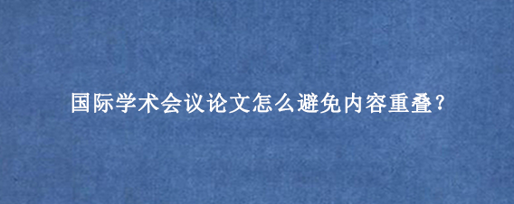 国际学术会议论文怎么避免内容重叠？