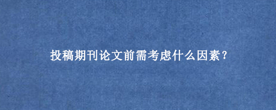 投稿期刊论文前需考虑什么因素？