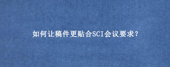 如何让稿件更贴合SCI会议要求？