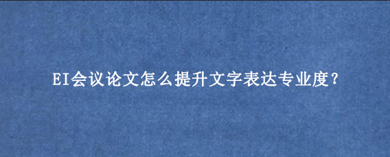 EI会议论文怎么提升文字表达专业度？