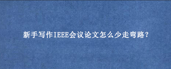 新手写作IEEE会议论文怎么少走弯路？