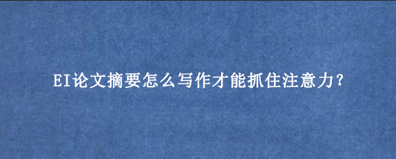 EI论文摘要怎么写作才能抓住注意力？