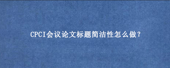 CPCI会议论文标题简洁性怎么做？