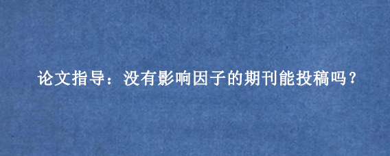 论文指导：没有影响因子的期刊能投稿吗？