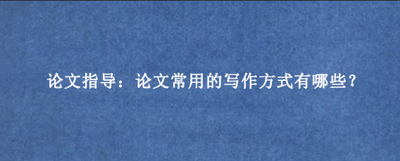 论文指导：论文常用的写作方式有哪些？