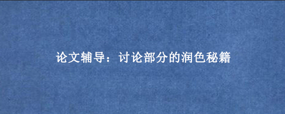 论文辅导:讨论部分的润色秘籍