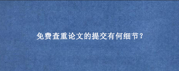 免费查重论文的提交有何细节？
