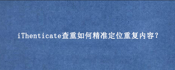 iThenticate查重如何精准定位重复内容？
