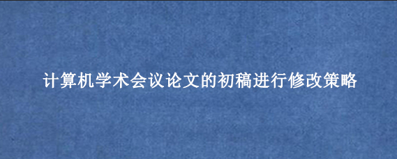 计算机学术会议论文的初稿进行修改策略