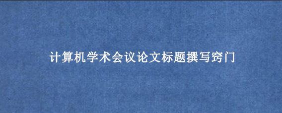 计算机学术会议论文标题撰写窍门