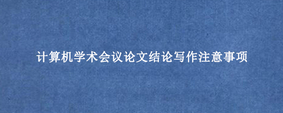 计算机学术会议论文结论写作注意事项