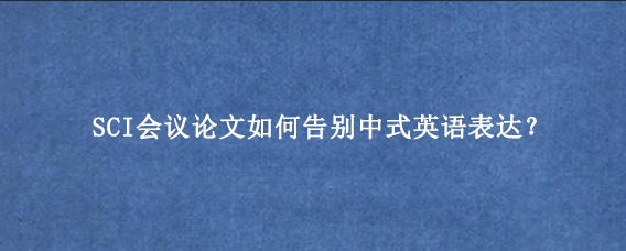 SCI会议论文如何告别中式英语表达？