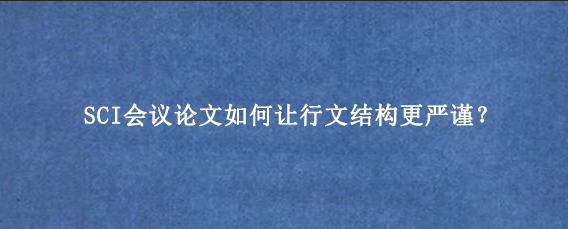 SCI会议论文如何让行文结构更严谨？