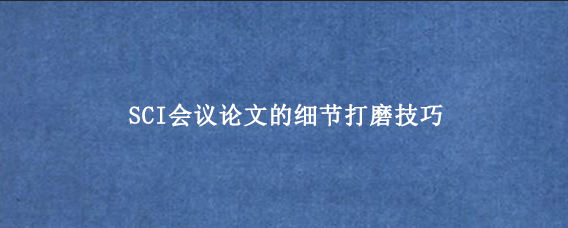 SCI会议论文的细节打磨技巧