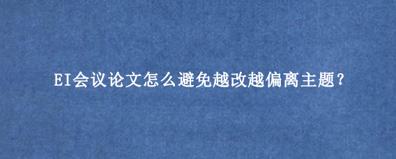 EI会议论文怎么避免越改越偏离主题？