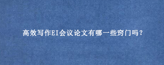 高效写作EI会议论文有哪一些窍门吗？