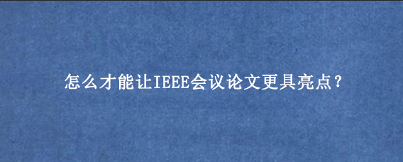 怎么才能让IEEE会议论文更具亮点？