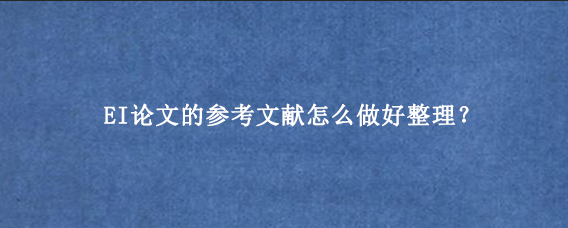EI论文的参考文献怎么做好整理？
