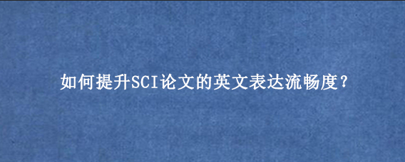 如何提升SCI论文的英文表达流畅度？