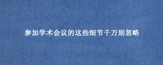 参加学术会议的这些细节千万别忽略