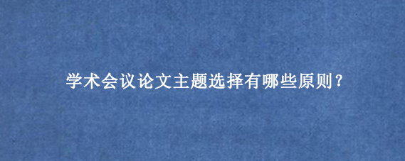 学术会议论文主题选择有哪些原则？