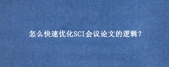 怎么快速优化SCI会议论文的逻辑？