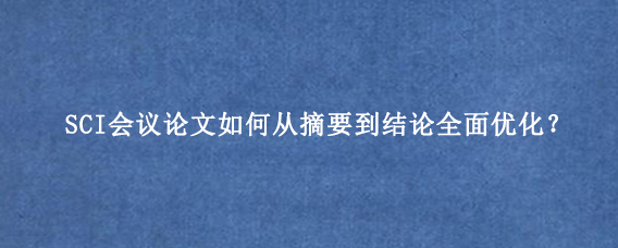 SCI会议论文如何从摘要到结论全面优化？