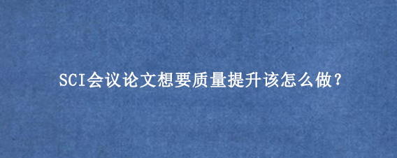 SCI会议论文想要质量提升该怎么做？