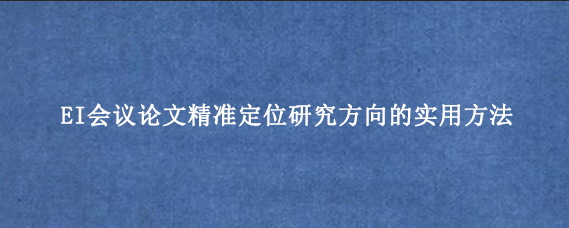 EI会议论文精准定位研究方向的实用方法