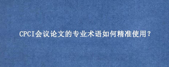 CPCI会议论文的专业术语如何精准使用？
