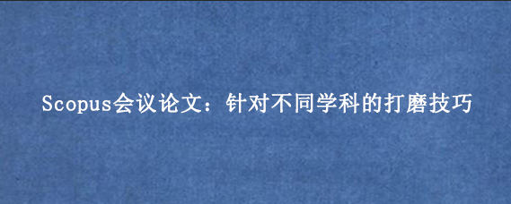 Scopus会议论文：针对不同学科的打磨技巧