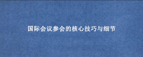 国际会议参会的核心技巧与细节