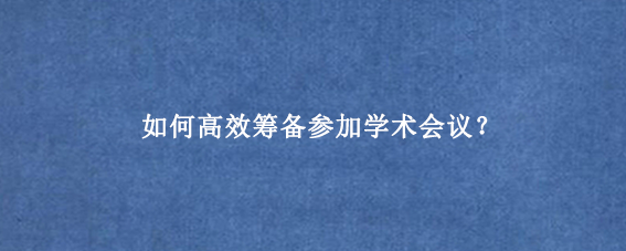 如何高效筹备参加学术会议？