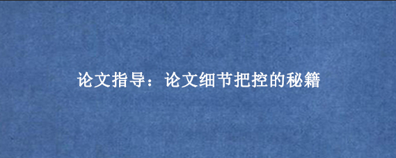 论文指导：论文细节把控的秘籍