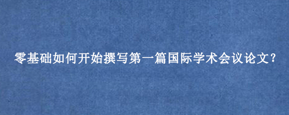 零基础如何开始撰写第一篇国际学术会议论文？