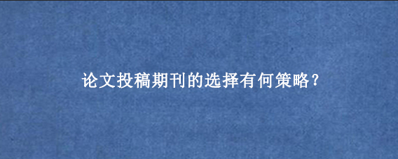 论文投稿期刊的选择有何策略？