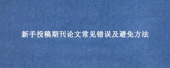 新手投稿期刊论文常见错误及避免方法