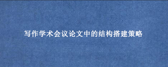 写作学术会议论文中的结构搭建策略
