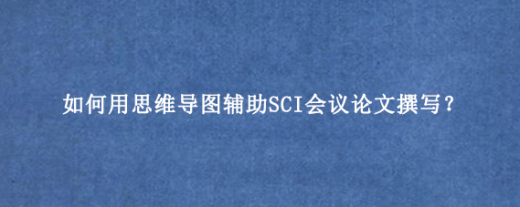 如何用思维导图辅助SCI会议论文撰写？
