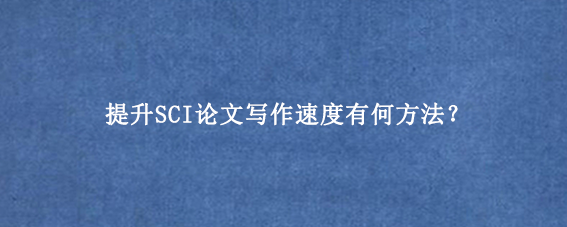 提升SCI论文写作速度有何方法？