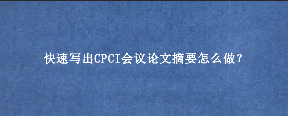 快速写出CPCI会议论文摘要怎么做？