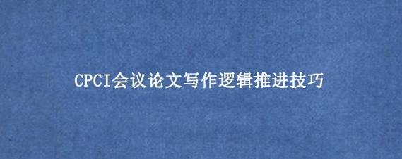 CPCI会议论文写作逻辑推进技巧