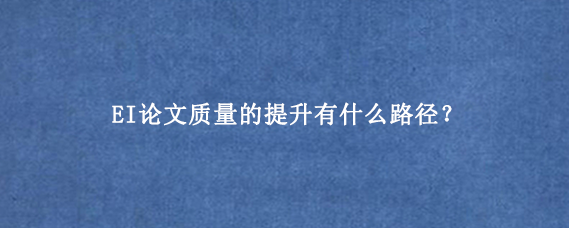 EI论文质量的提升有什么路径？