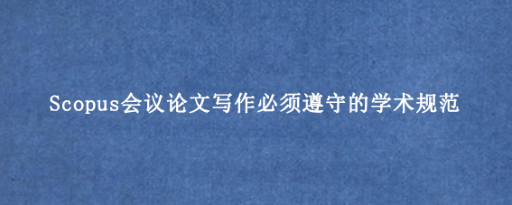 Scopus会议论文写作必须遵守的学术规范