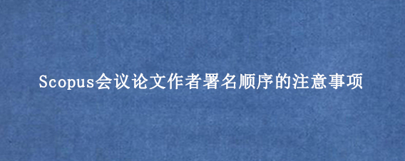 Scopus会议论文作者署名顺序的注意事项